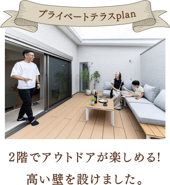 プライベートテラスplan 2階でアウトドアが楽しめる！高い壁を設けました。