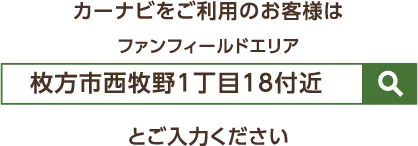 カーナビをご利用のお客様はファンフィールドエリア枚方市1丁目18付近とご入力ください