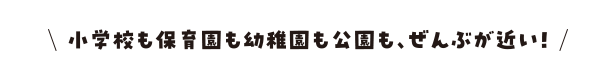 小学校も保育園も幼稚園も公園も、ぜんぶが近い！