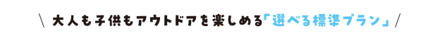大人も子供もアウトドアを楽しめる「選べる標準プラン」