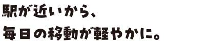 駅が近いから、毎日の移動が軽やかに。