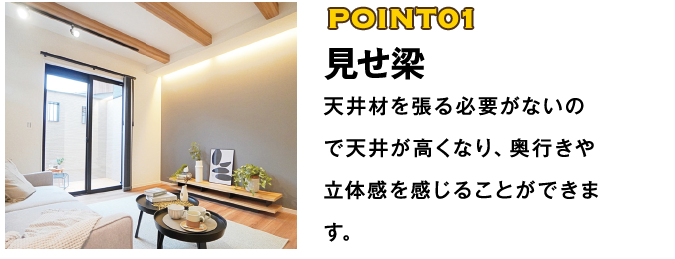 POINT01 見せ梁 天井材を張る必要がないので天井が高くなり、奥行きや立体感を感じることができます。