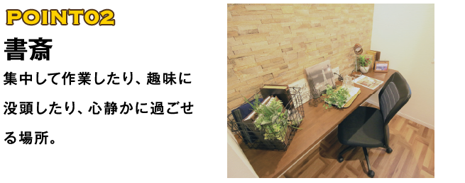POINT02 書斎 集中して作業したり、趣味に没頭したり、心静かに過ごせる場所。